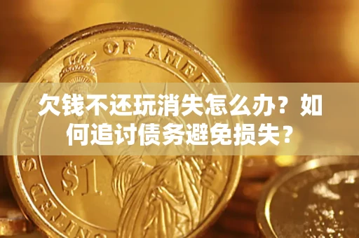 武汉欠钱不还玩消失怎么办?如何追讨债务避免损失? 武汉欠钱不还玩消失怎么办?如何追讨债务避免损失?