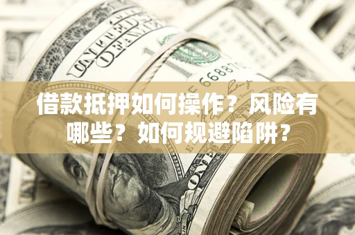 武汉借款抵押如何操作?风险有哪些?如何规避陷阱? 武汉借款抵押如何操作?风险有哪些?如何规避陷阱?