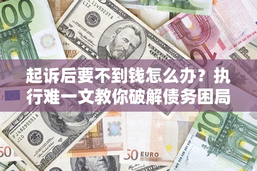 武汉起诉后要不到钱怎么办?执行难一文教你破解债务困局 武汉起诉后要不到钱怎么办?执行难一文教你破解债务困局