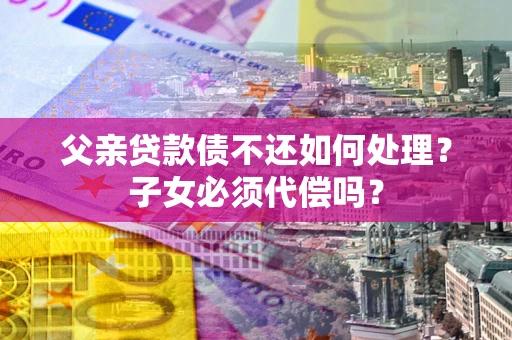 武汉父亲贷款债不还如何处理?子女必须代偿吗? 武汉父亲贷款债不还如何处理?子女必须代偿吗?