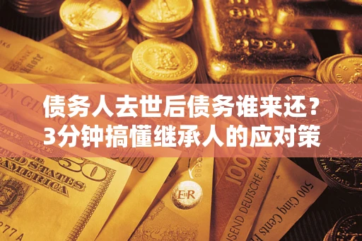 武汉债务人去世后债务谁来还?3分钟搞懂继承人的应对策略 武汉债务人去世后债务谁来还?3分钟搞懂继承人的应对策略