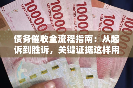 武汉债务催收全流程指南：从起诉到胜诉，关键证据这样用