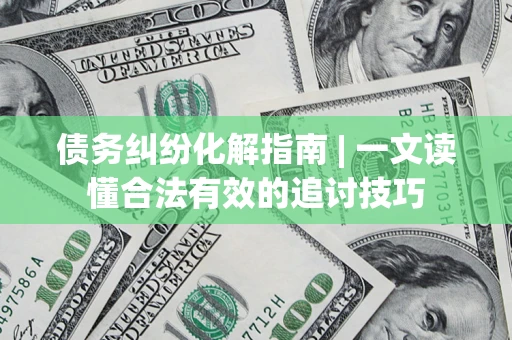 武汉债务纠纷化解指南 | 一文读懂合法有效的追讨技巧