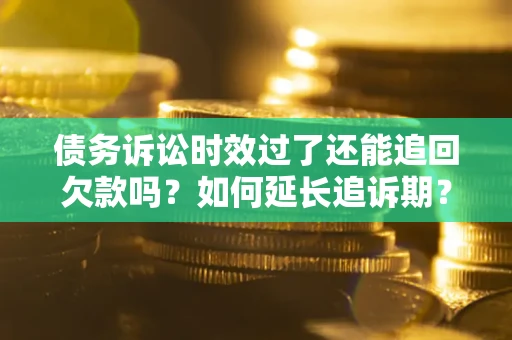 武汉债务诉讼时效过了还能追回欠款吗？如何延长追诉期？