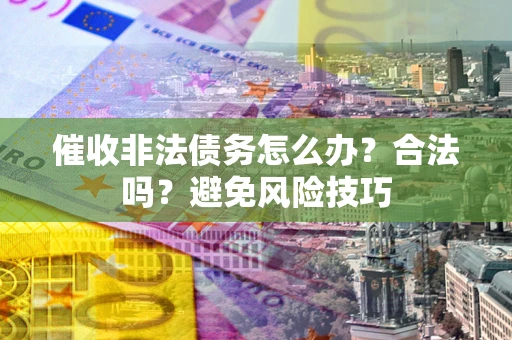 武汉催收非法债务怎么办?合法吗?避免风险技巧 武汉催收非法债务怎么办?合法吗?避免风险技巧