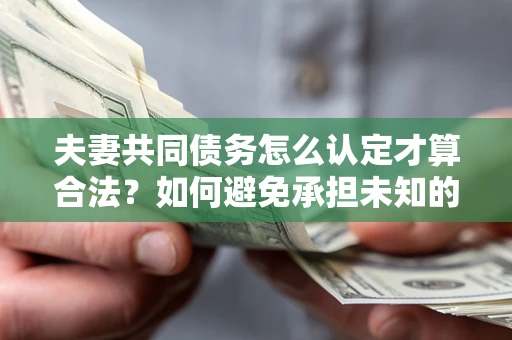 武汉夫妻共同债务怎么认定才算合法？如何避免承担未知的债务风险？