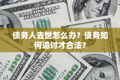 武汉债务人去世怎么办？债务如何追讨才合法？