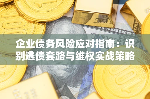 武汉企业债务风险应对指南:识别逃债套路与维权实战策略 武汉企业债务风险应对指南:识别逃债套路与维权实战策略
