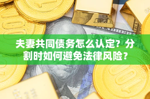 武汉夫妻共同债务怎么认定?分割时如何避免法律风险? 武汉夫妻共同债务怎么认定?分割时如何避免法律风险?