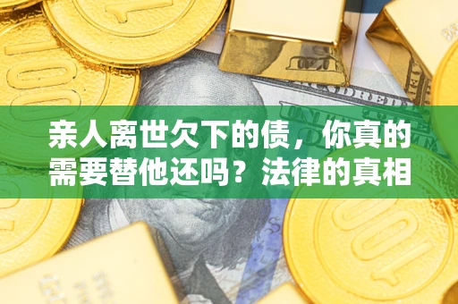 武汉亲人离世欠下的债，你真的需要替他还吗？法律的真相或许与你想的不一样