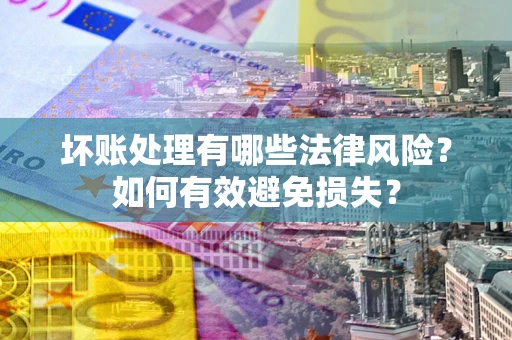 武汉坏账处理有哪些法律风险?如何有效避免损失? 武汉坏账处理有哪些法律风险?如何有效避免损失?